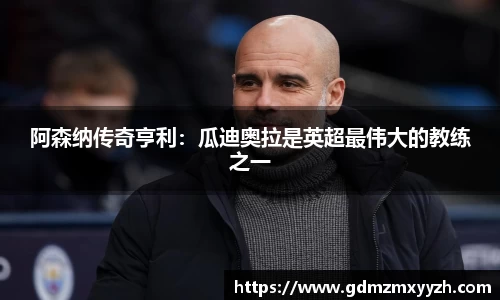 阿森纳传奇亨利：瓜迪奥拉是英超最伟大的教练之一