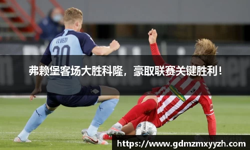 弗赖堡客场大胜科隆，豪取联赛关键胜利！