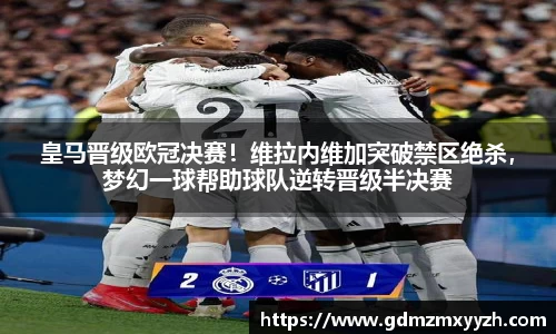 皇马晋级欧冠决赛！维拉内维加突破禁区绝杀，梦幻一球帮助球队逆转晋级半决赛