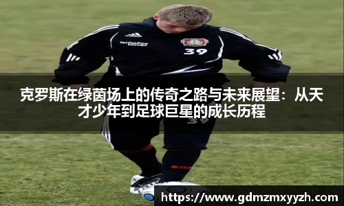 克罗斯在绿茵场上的传奇之路与未来展望：从天才少年到足球巨星的成长历程