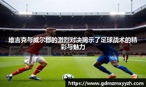 维吉克与威尔郡的激烈对决揭示了足球战术的精彩与魅力