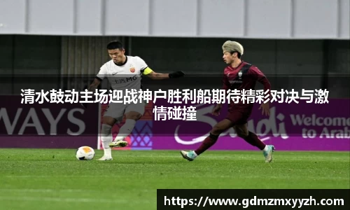 清水鼓动主场迎战神户胜利船期待精彩对决与激情碰撞