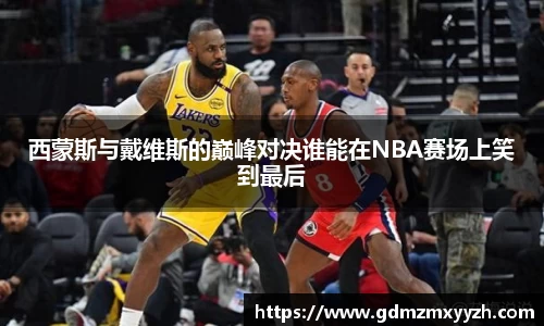 西蒙斯与戴维斯的巅峰对决谁能在NBA赛场上笑到最后