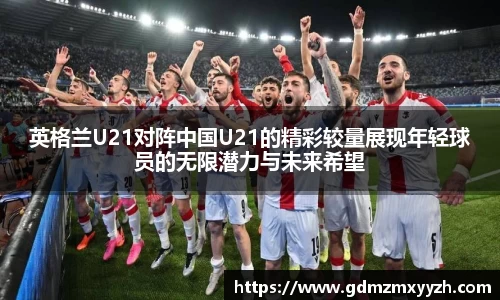 英格兰U21对阵中国U21的精彩较量展现年轻球员的无限潜力与未来希望