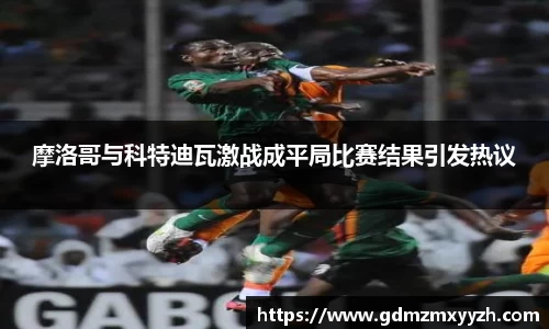 摩洛哥与科特迪瓦激战成平局比赛结果引发热议