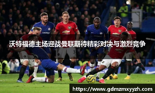沃特福德主场迎战曼联期待精彩对决与激烈竞争