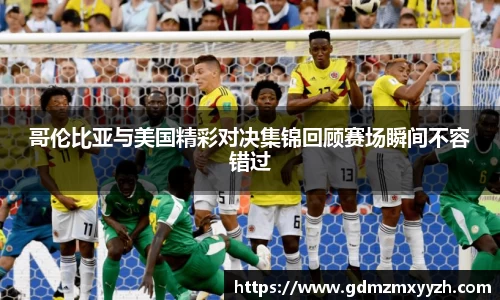 哥伦比亚与美国精彩对决集锦回顾赛场瞬间不容错过