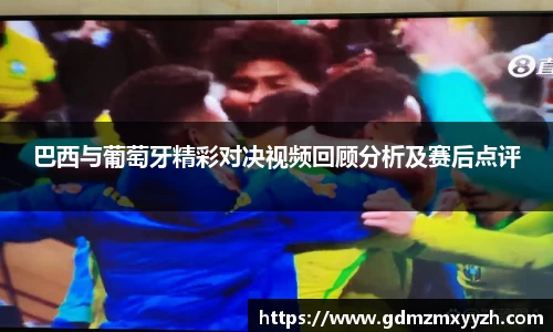 巴西与葡萄牙精彩对决视频回顾分析及赛后点评