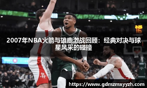 2007年NBA火箭与雄鹿激战回顾：经典对决与球星风采的碰撞