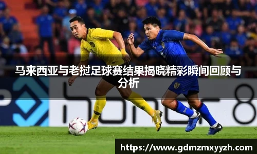 马来西亚与老挝足球赛结果揭晓精彩瞬间回顾与分析