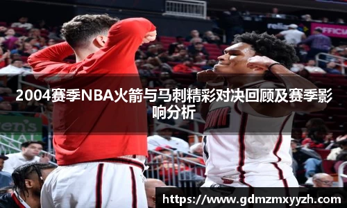2004赛季NBA火箭与马刺精彩对决回顾及赛季影响分析