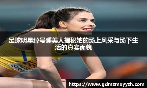 足球明星绰号睡美人揭秘她的场上风采与场下生活的真实面貌