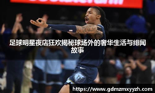 足球明星夜店狂欢揭秘球场外的奢华生活与绯闻故事