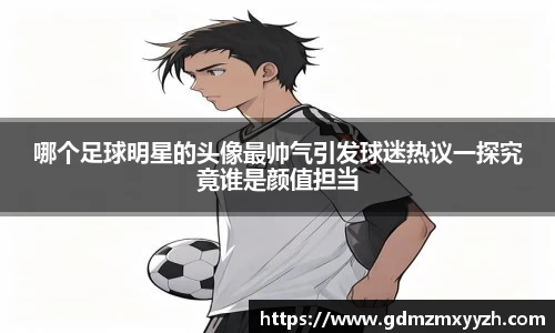 哪个足球明星的头像最帅气引发球迷热议一探究竟谁是颜值担当