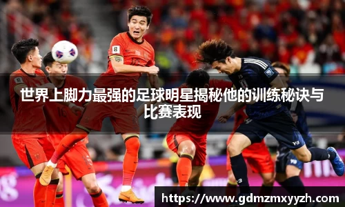 世界上脚力最强的足球明星揭秘他的训练秘诀与比赛表现